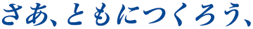 さあ、ともにつくろう、
